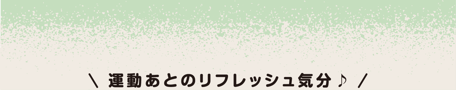運動あとのリフレッシュ気分♪