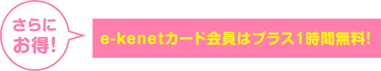 さらにお得！e-kenetカード会員はプラス1時間無料！